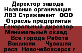 Директор завода › Название организации ­ ЛВЗ Стрижамент, ООО › Отрасль предприятия ­ Генеральный директор › Минимальный оклад ­ 1 - Все города Работа » Вакансии   . Чувашия респ.,Новочебоксарск г.